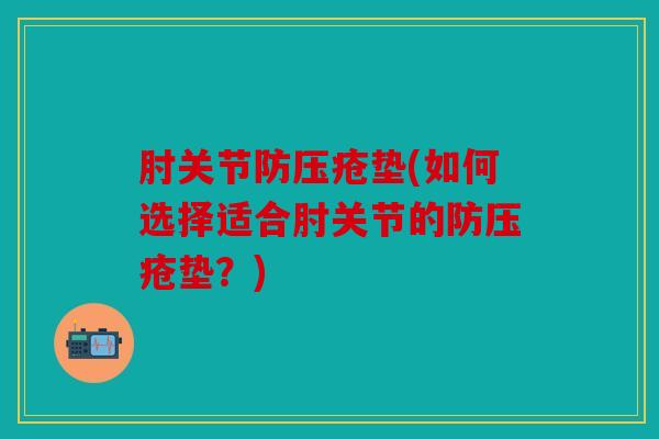 肘关节防压疮垫(如何选择适合肘关节的防压疮垫？)