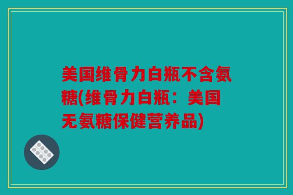 美国维骨力白瓶不含氨糖(维骨力白瓶：美国无氨糖保健营养品)