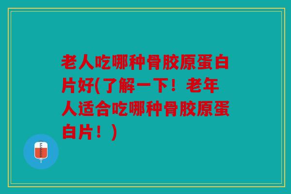 老人吃哪种骨胶原蛋白片好(了解一下！老年人适合吃哪种骨胶原蛋白片！)
