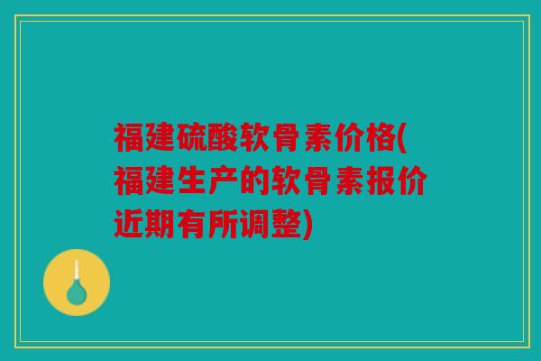 福建硫酸软骨素价格(福建生产的软骨素报价近期有所调整)-第1张图片-关节骑士