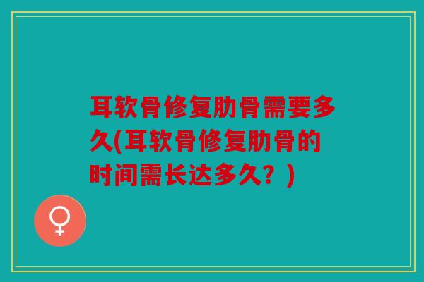 耳软骨修复肋骨需要多久(耳软骨修复肋骨的时间需长达多久？)