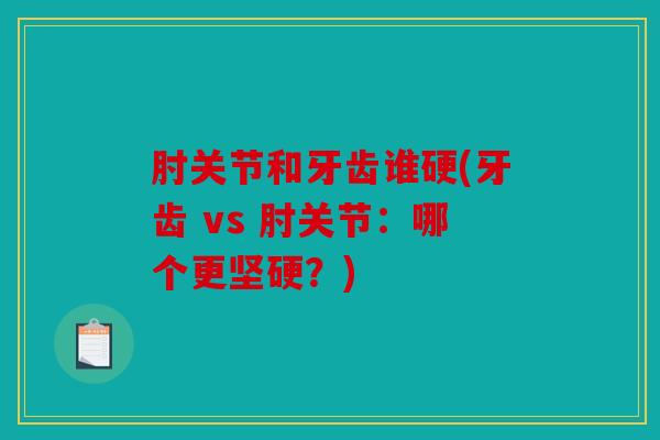 肘关节和牙齿谁硬(牙齿 vs 肘关节：哪个更坚硬？)