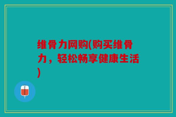 维骨力网购(购买维骨力，轻松畅享健康生活)