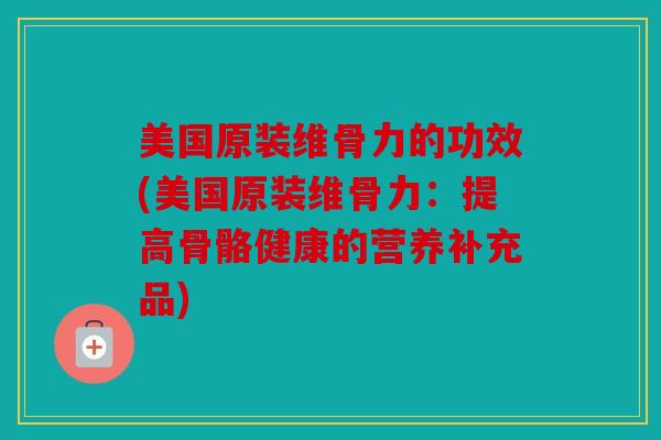 美国原装维骨力的功效(美国原装维骨力：提高骨骼健康的营养补充品)