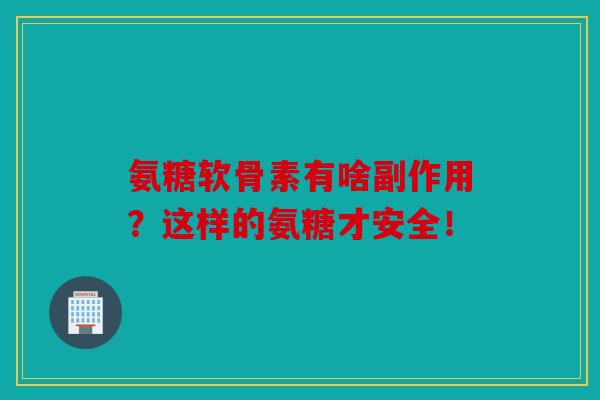 氨糖软骨素有啥副作用？这样的氨糖才安全！