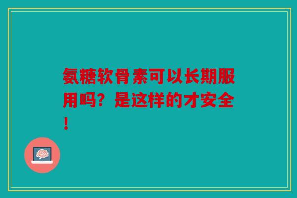 氨糖软骨素可以长期服用吗？是这样的才安全！-第1张图片-关节骑士