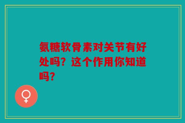 氨糖软骨素对关节有好处吗？这个作用你知道吗？