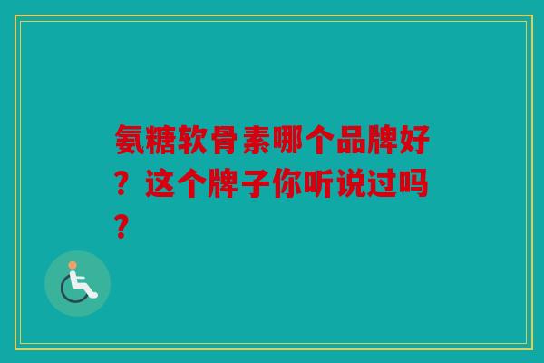 氨糖软骨素哪个品牌好？这个牌子你听说过吗？