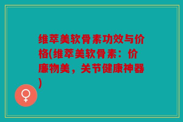 维萃美软骨素功效与价格(维萃美软骨素：价廉物美，关节健康神器)