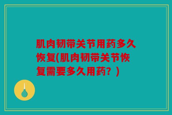 肌肉韧带关节用药多久恢复(肌肉韧带关节恢复需要多久用药？)