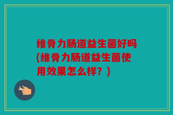 维骨力肠道益生菌好吗(维骨力肠道益生菌使用效果怎么样？)