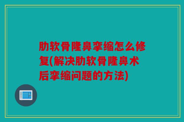 肋软骨隆鼻挛缩怎么修复(解决肋软骨隆鼻术后挛缩问题的方法)