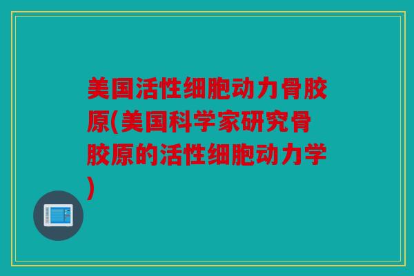 美国活性细胞动力骨胶原(美国科学家研究骨胶原的活性细胞动力学)