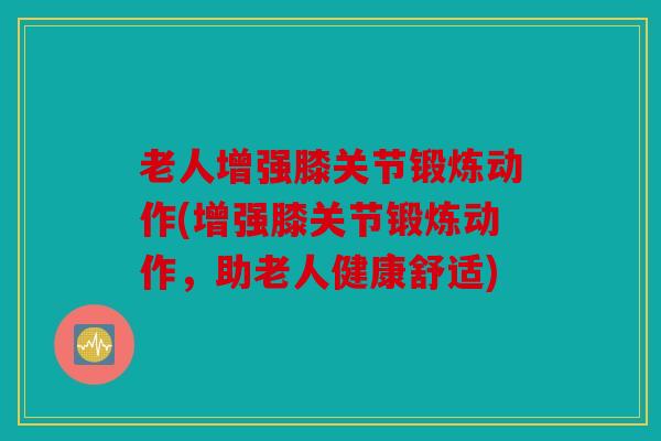 老人增强膝关节锻炼动作(增强膝关节锻炼动作，助老人健康舒适)