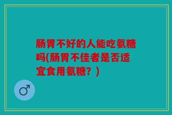 肠胃不好的人能吃氨糖吗(肠胃不佳者是否适宜食用氨糖？)