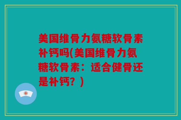 美国维骨力氨糖软骨素补钙吗(美国维骨力氨糖软骨素：适合健骨还是补钙？)