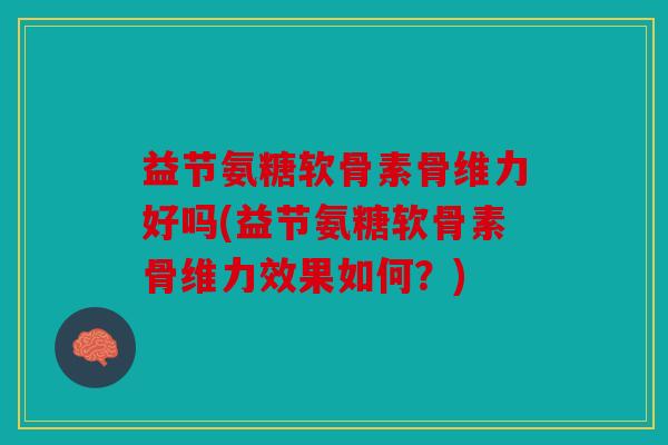 益节氨糖软骨素骨维力好吗(益节氨糖软骨素骨维力效果如何？)