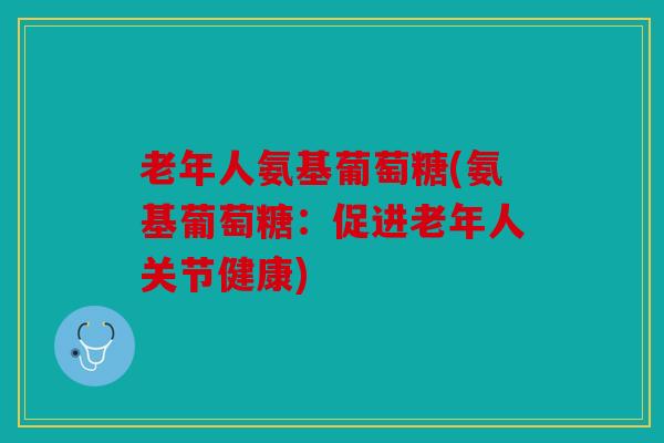 老年人氨基葡萄糖(氨基葡萄糖：促进老年人关节健康)