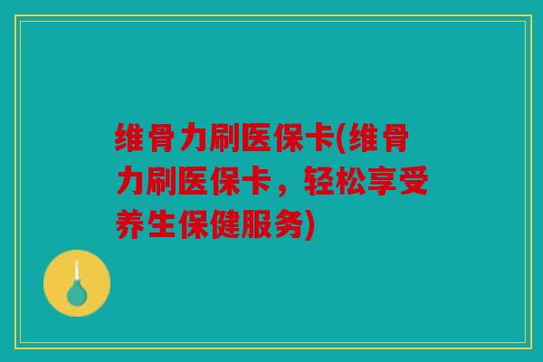 维骨力刷医保卡(维骨力刷医保卡，轻松享受养生保健服务)