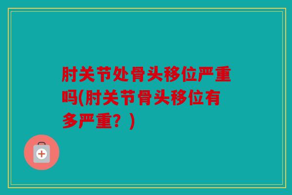 肘关节处骨头移位严重吗(肘关节骨头移位有多严重?)-第1张图片-关节骑士 肘关节处骨头移位严重吗(肘关节骨头移位有多严重?)-第1张图片-关节骑士