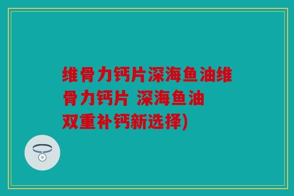 维骨力钙片深海鱼油维骨力钙片 深海鱼油 双重补钙新选择)