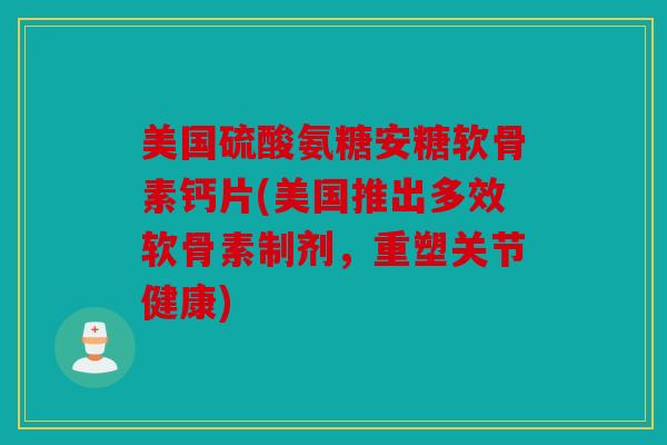 美国硫酸氨糖安糖软骨素钙片(美国推出多效软骨素制剂，重塑关节健康)