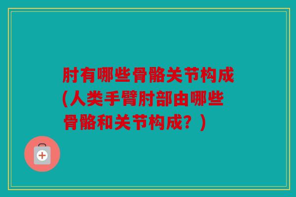 肘有哪些骨骼关节构成(人类手臂肘部由哪些骨骼和关节构成?)-第1张图片-关节骑士 肘有哪些骨骼关节构成(人类手臂肘部由哪些骨骼和关节构成?)-第1张图片-关节骑士