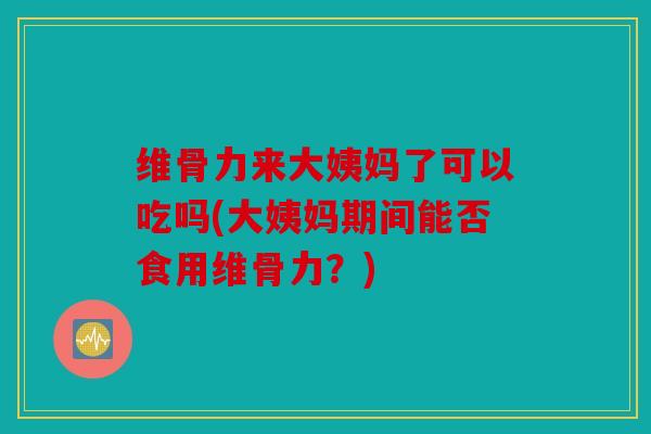维骨力来大姨妈了可以吃吗(大姨妈期间能否食用维骨力?)-第1张图片-关节骑士 维骨力来大姨妈了可以吃吗(大姨妈期间能否食用维骨力?)-第1张图片-关节骑士