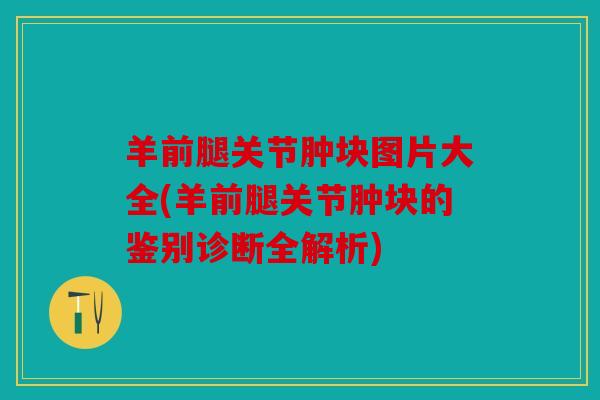 羊前腿关节肿块图片大全(羊前腿关节肿块的鉴别诊断全解析)