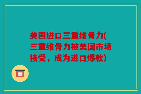 美国进口三重维骨力(三重维骨力被美国市场接受，成为进口爆款)