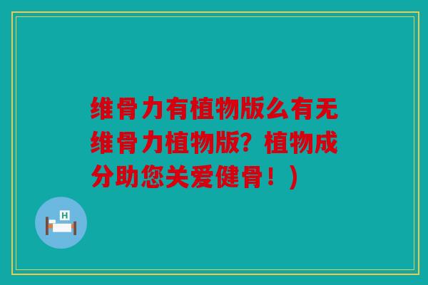 维骨力有植物版么有无维骨力植物版？植物成分助您关爱健骨！)