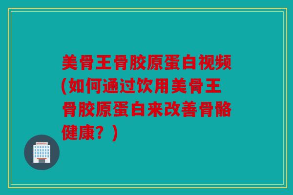 美骨王骨胶原蛋白视频(如何通过饮用美骨王骨胶原蛋白来改善骨骼健康？)
