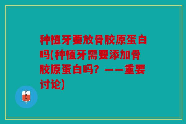 种植牙要放骨胶原蛋白吗(种植牙需要添加骨胶原蛋白吗？——重要讨论)