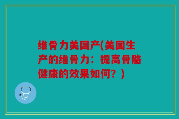 维骨力美国产(美国生产的维骨力：提高骨骼健康的效果如何？)