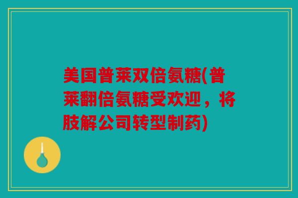 美国普莱双倍氨糖(普莱翻倍氨糖受欢迎，将肢解公司转型制药)