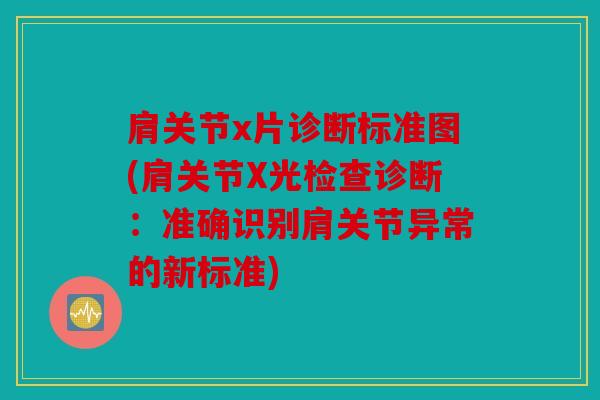 肩关节x片诊断标准图(肩关节X光检查诊断：准确识别肩关节异常的新标准)