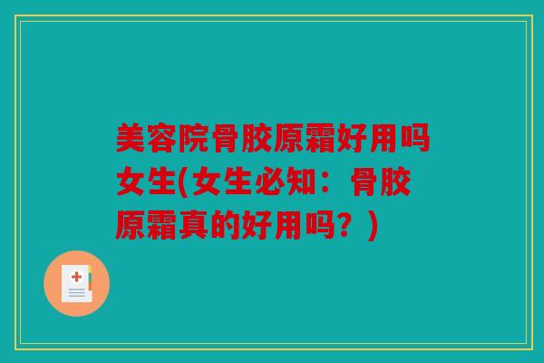 美容院骨胶原霜好用吗女生(女生必知：骨胶原霜真的好用吗？)