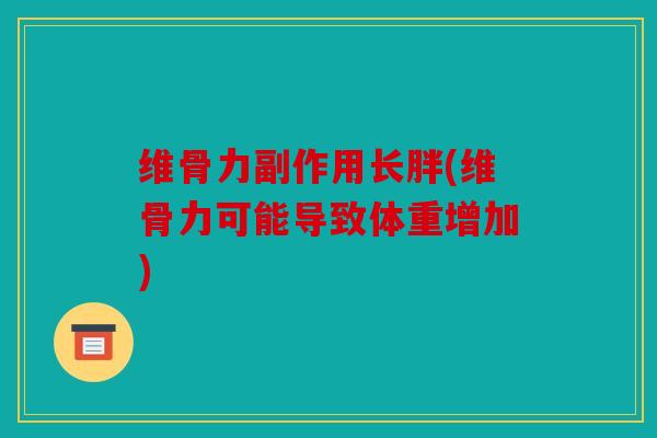 维骨力副作用长胖(维骨力可能导致体重增加)