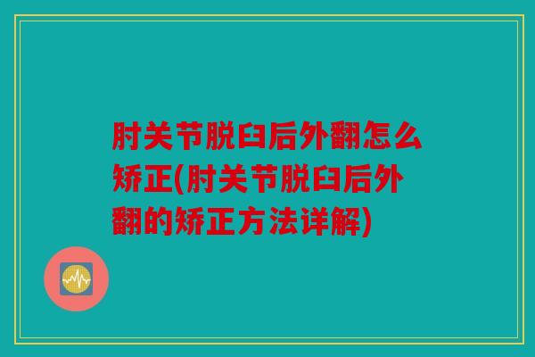 肘关节脱臼后外翻怎么矫正(肘关节脱臼后外翻的矫正方法详解)