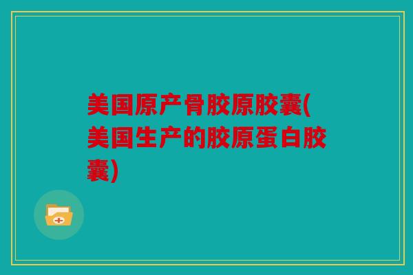 美国原产骨胶原胶囊(美国生产的胶原蛋白胶囊)