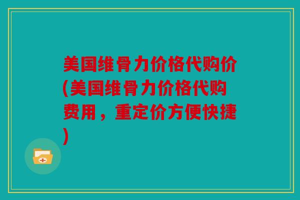 美国维骨力价格代购价(美国维骨力价格代购费用，重定价方便快捷)