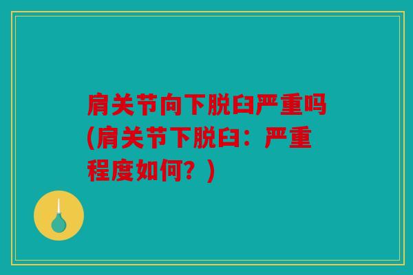 肩关节向下脱臼严重吗(肩关节下脱臼：严重程度如何？)
