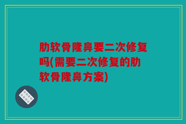 肋软骨隆鼻要二次修复吗(需要二次修复的肋软骨隆鼻方案)