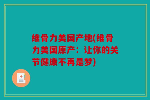 维骨力美国产地(维骨力美国原产：让你的关节健康不再是梦)