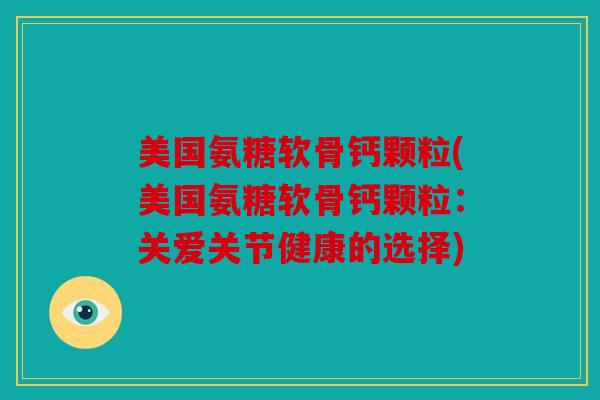 美国氨糖软骨钙颗粒(美国氨糖软骨钙颗粒：关爱关节健康的选择)