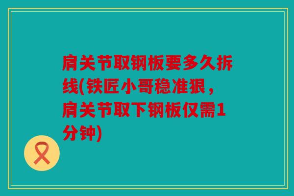 肩关节取钢板要多久拆线(铁匠小哥稳准狠，肩关节取下钢板仅需1分钟)