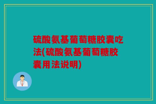 硫酸氨基葡萄糖胶囊吃法(硫酸氨基葡萄糖胶囊用法说明)