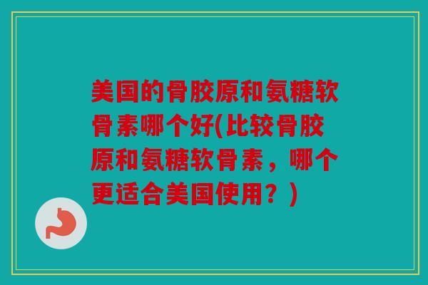 美国的骨胶原和氨糖软骨素哪个好(比较骨胶原和氨糖软骨素，哪个更适合美国使用？)