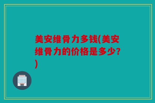 美安维骨力多钱(美安维骨力的价格是多少？)
