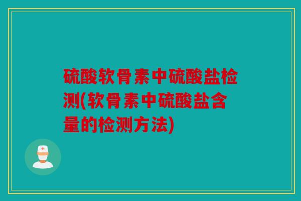 硫酸软骨素中硫酸盐检测(软骨素中硫酸盐含量的检测方法)